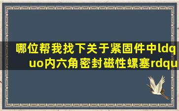 哪位帮我找下关于紧固件中“内六角密封磁性螺塞”与“透气塞”“...