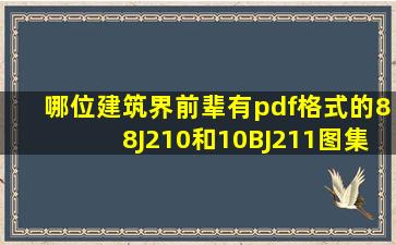 哪位建筑界前辈有pdf格式的88J210和10BJ211图集,能不能给我发到...