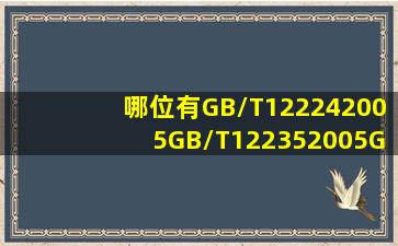 哪位有GB/T122242005GB/T122352005GB/T122372007和GB/