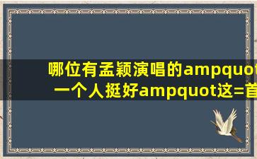 哪位有孟颖演唱的"一个人挺好"这=首=歌免费下载呢,在此先谢谢了