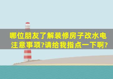 哪位朋友了解装修房子改水电注意事项?请给我指点一下啊?