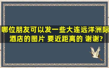 哪位朋友可以发一些大连远洋洲际酒店的图片 要近距离的 谢谢?