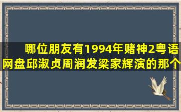 哪位朋友有1994年赌神2粤语网盘,邱淑贞周润发梁家辉演的那个,急用...