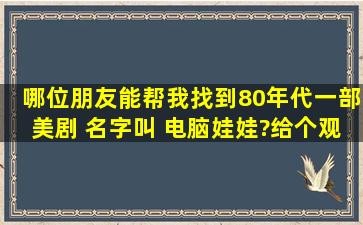 哪位朋友能帮我找到80年代一部美剧 名字叫 电脑娃娃?给个观看地址或...