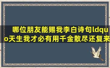 哪位朋友能赐我李白诗句“天生我才必有用,千金散尽还复来”的全文.