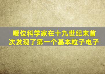 哪位科学家在十九世纪末首次发现了第一个基本粒子电子