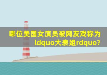 哪位美国女演员被网友戏称为“大表姐”?