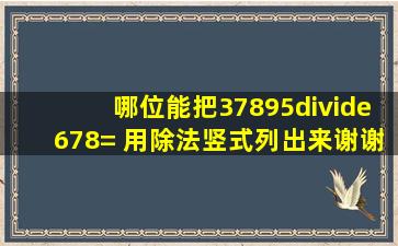 哪位能把37895÷678= 用除法竖式列出来,谢谢。