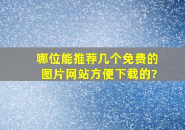 哪位能推荐几个免费的图片网站,方便下载的?