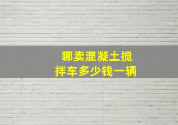 哪卖混凝土搅拌车多少钱一辆