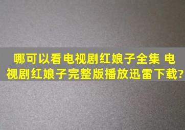 哪可以看电视剧红娘子全集 电视剧红娘子完整版播放迅雷下载?