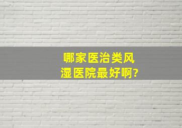 哪家医治类风湿医院最好啊?