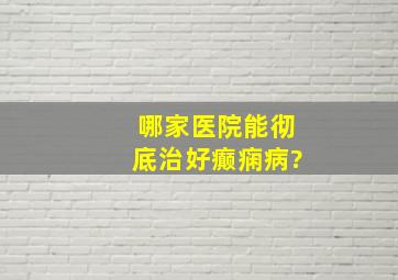 哪家医院能彻底治好癫痫病?