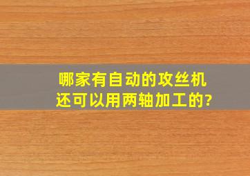 哪家有自动的攻丝机,还可以用两轴加工的?