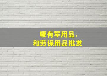 哪有军用品.和劳保用品批发。