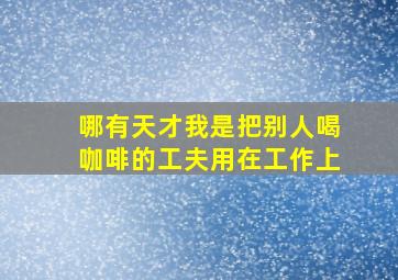 哪有天才,我是把别人喝咖啡的工夫用在工作上。