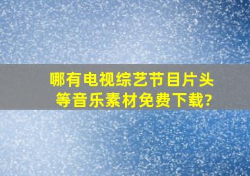 哪有电视综艺节目、片头等音乐素材免费下载?