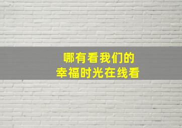 哪有看我们的幸福时光在线看