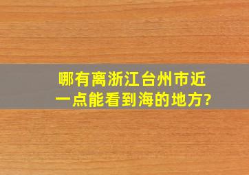 哪有离浙江台州市近一点能看到海的地方?