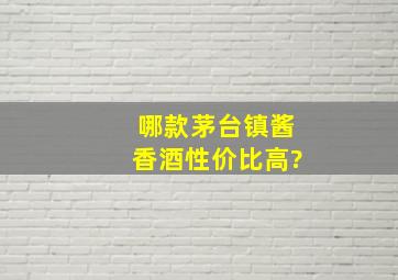 哪款茅台镇酱香酒性价比高?