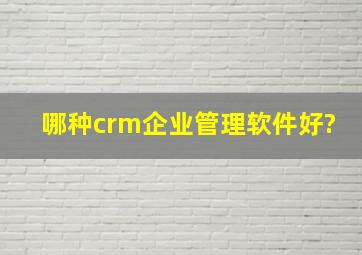 哪种crm企业管理软件好?