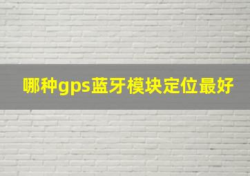 哪种gps蓝牙模块定位最好