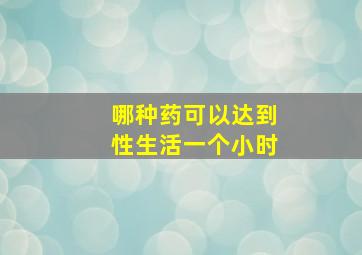 哪种药可以达到性生活一个小时