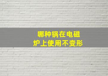 哪种锅在电磁炉上使用不变形