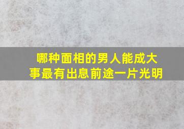 哪种面相的男人能成大事,最有出息,前途一片光明