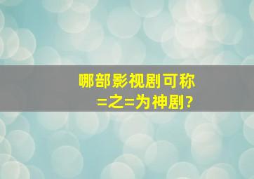 哪部影视剧可称=之=为神剧?