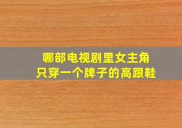 哪部电视剧里女主角只穿一个牌子的高跟鞋