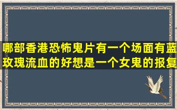 哪部香港恐怖鬼片有一个场面有蓝玫瑰流血的,好想是一个女鬼的报复,...