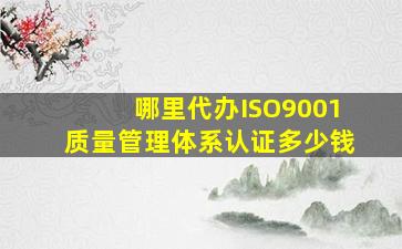 哪里代办ISO9001质量管理体系认证多少钱