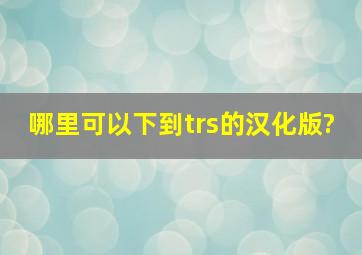 哪里可以下到trs的汉化版?