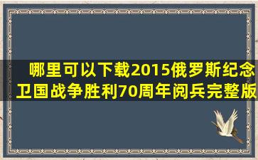 哪里可以下载2015俄罗斯纪念卫国战争胜利70周年阅兵完整版视频?最...