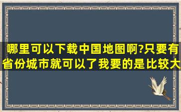 哪里可以下载中国地图啊?只要有省份城市就可以了。我要的是比较大...