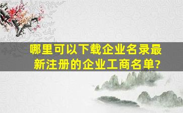 哪里可以下载企业名录、最新注册的企业工商名单?