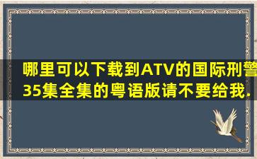 哪里可以下载到ATV的《国际刑警》35集全集的粤语版,请不要给我...