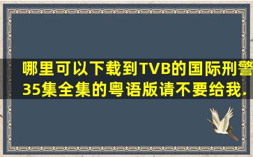 哪里可以下载到TVB的《国际刑警》35集全集的粤语版,请不要给我...