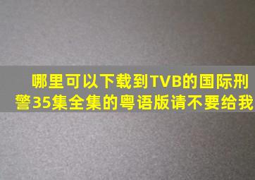 哪里可以下载到TVB的《国际刑警》35集全集的粤语版请不要给我