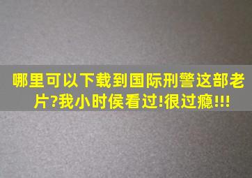 哪里可以下载到《国际刑警》这部老片?我小时侯看过!很过瘾!!!