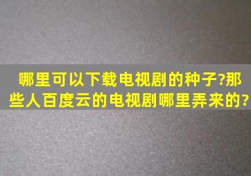 哪里可以下载电视剧的种子?那些人百度云的电视剧哪里弄来的?