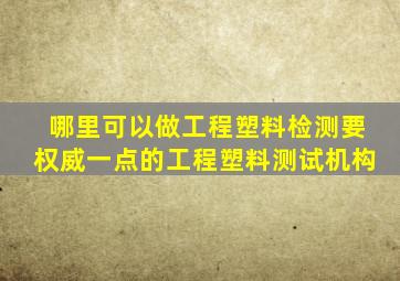 哪里可以做工程塑料检测,要权威一点的工程塑料测试机构