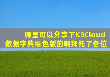 哪里可以分享下K3Cloud数据字典绿色版的啊,拜托了各位