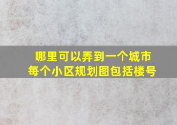 哪里可以弄到一个城市每个小区规划图包括楼号