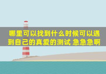 哪里可以找到什么时候可以遇到自己的真爱的测试 急急急啊