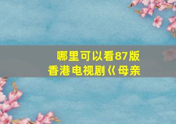 哪里可以看87版香港电视剧巜母亲》