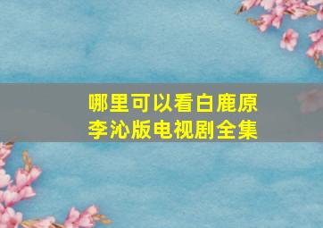 哪里可以看白鹿原李沁版电视剧全集