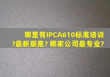 哪里有IPCA610标准培训?最新版是? 哪家公司最专业?