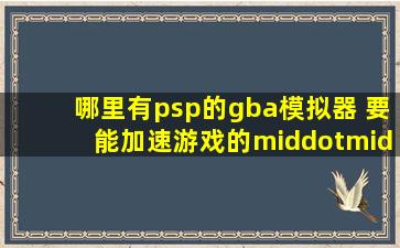 哪里有psp的gba模拟器 要能加速游戏的·······